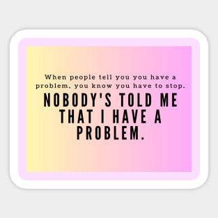 Nobody's told me that I have a problem Sticker